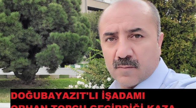 İŞADAMI ORHAN TOPÇU DOĞUBAYAZIT'TA MEYDANA GELEN KAZADA VEFAT ETTİ