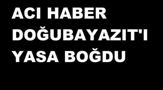 DOĞUBAYAZIT İLÇESİNE GELEN ACI HABER ŞEHRİ YASA BOĞDU