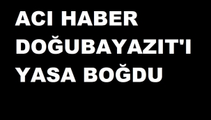 DOĞUBAYAZIT İLÇESİNE GELEN ACI HABER ŞEHRİ YASA BOĞDU